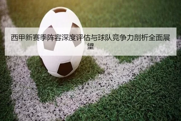 西甲新赛季阵容深度评估与球队竞争力剖析全面展望 | KAIYUN